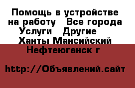 Помощь в устройстве на работу - Все города Услуги » Другие   . Ханты-Мансийский,Нефтеюганск г.